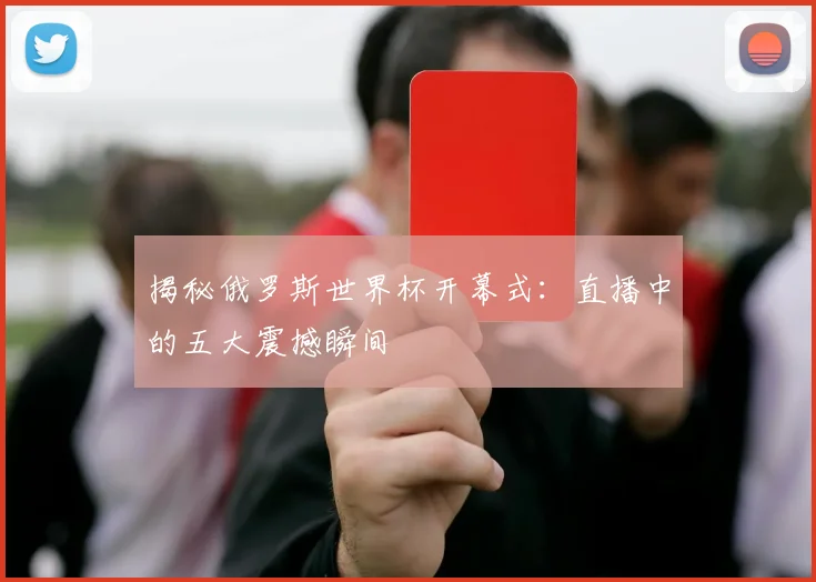揭秘俄罗斯世界杯开幕式：直播中的五大震撼瞬间