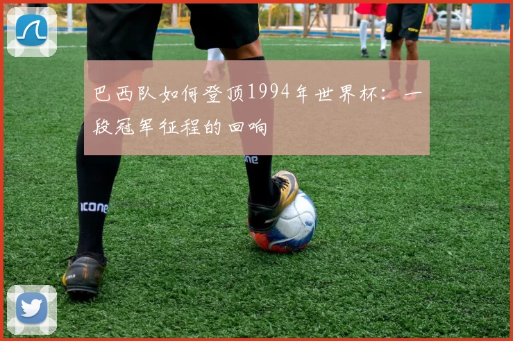 巴西队如何登顶1994年世界杯:一段冠军征程的回响