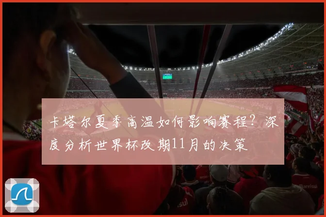 卡塔尔夏季高温如何影响赛程？深度分析世界杯改期11月的决策