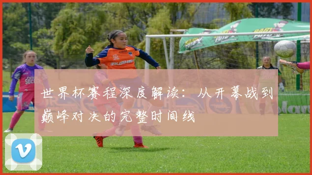 世界杯赛程深度解读：从开幕战到巅峰对决的完整时间线
