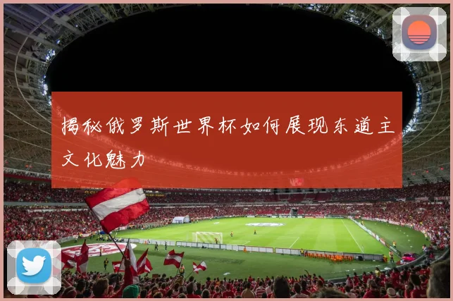 揭秘俄罗斯世界杯如何展现东道主文化魅力