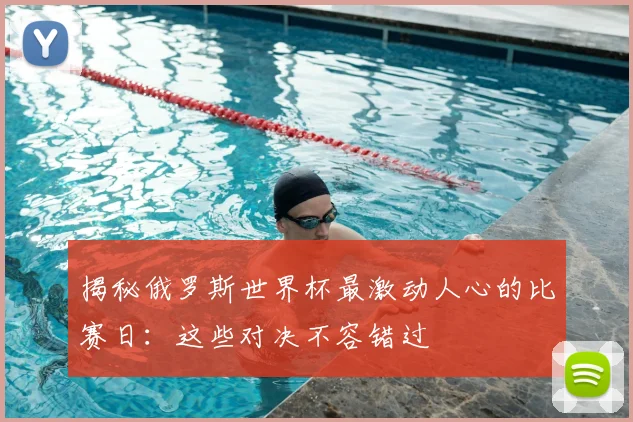 揭秘俄罗斯世界杯最激动人心的比赛日：这些对决不容错过