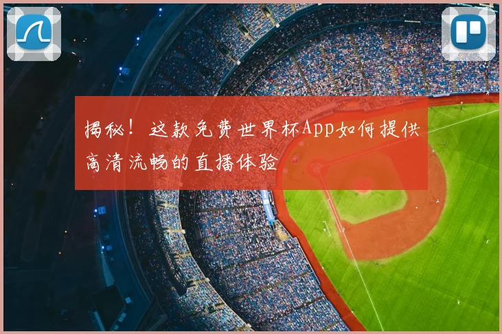 揭秘！这款免费世界杯App如何提供高清流畅的直播体验