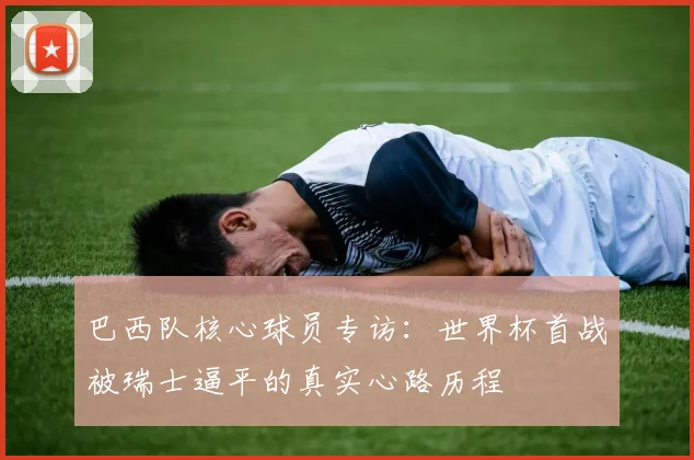 巴西队核心球员专访：世界杯首战被瑞士逼平的真实心路历程