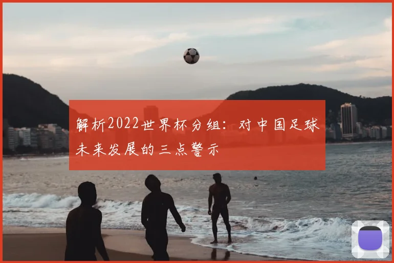 解析2022世界杯分组：对中国足球未来发展的三点警示