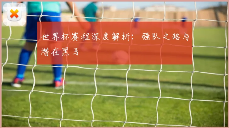 世界杯赛程深度解析：强队之路与潜在黑马