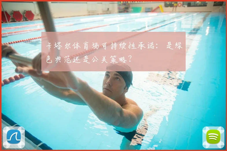 卡塔尔体育场可持续性承诺：是绿色典范还是公关策略？