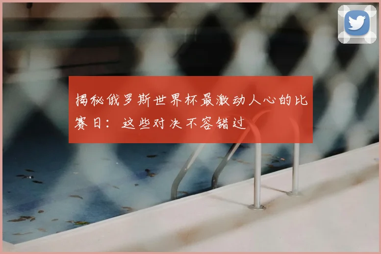 揭秘俄罗斯世界杯最激动人心的比赛日：这些对决不容错过