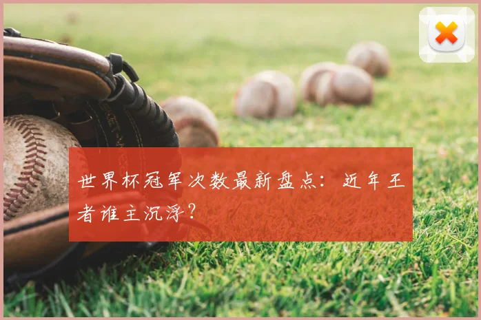 世界杯冠军次数最新盘点：近年王者谁主沉浮？