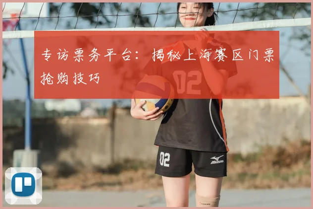 专访票务平台:揭秘上海赛区门票抢购技巧
