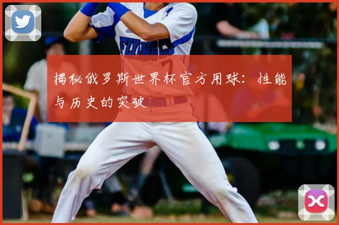 揭秘俄罗斯世界杯官方用球：性能与历史的突破