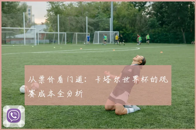 从票价看门道：卡塔尔世界杯的观赛成本全分析