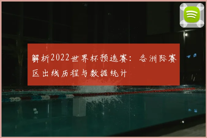 解析2022世界杯预选赛：各洲际赛区出线历程与数据统计