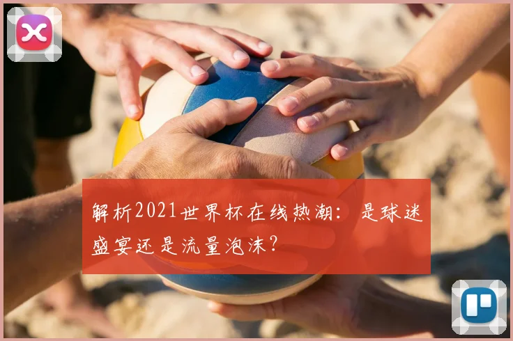 解析2021世界杯在线热潮：是球迷盛宴还是流量泡沫？