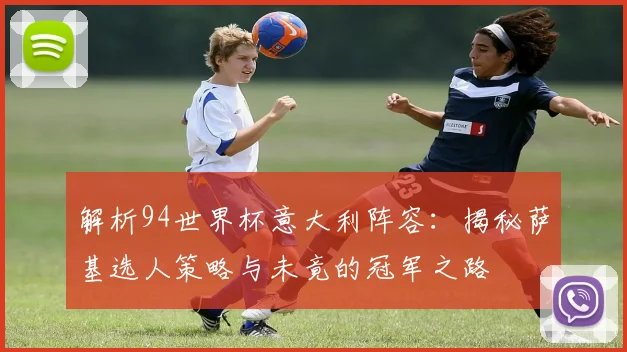 解析94世界杯意大利阵容：揭秘萨基选人策略与未竟的冠军之路