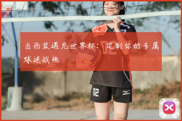 当西装遇见世界杯:定制你的专属球迷战袍