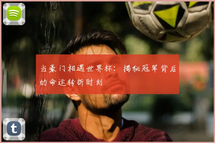 当豪门相遇世界杯：揭秘冠军背后的命运转折时刻