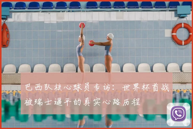 巴西队核心球员专访：世界杯首战被瑞士逼平的真实心路历程