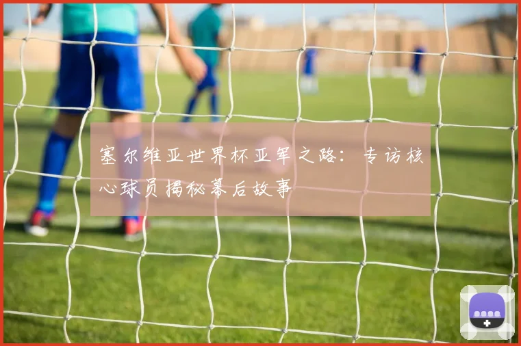 塞尔维亚世界杯亚军之路:专访核心球员揭秘幕后故事