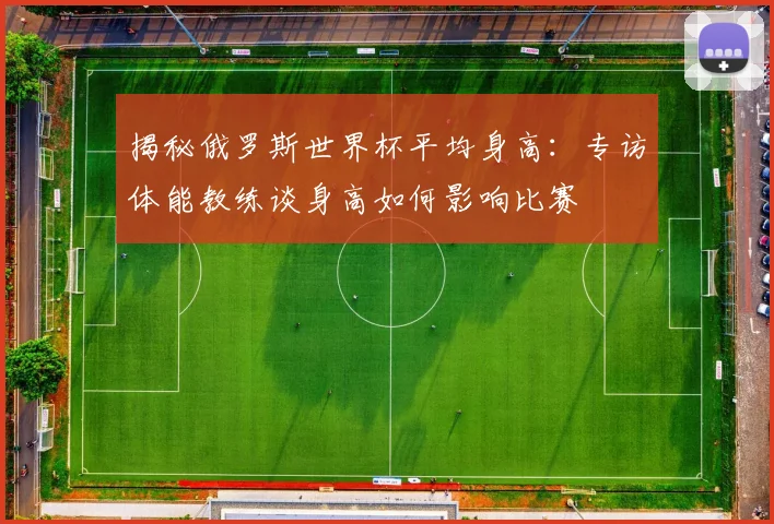 揭秘俄罗斯世界杯平均身高：专访体能教练谈身高如何影响比赛