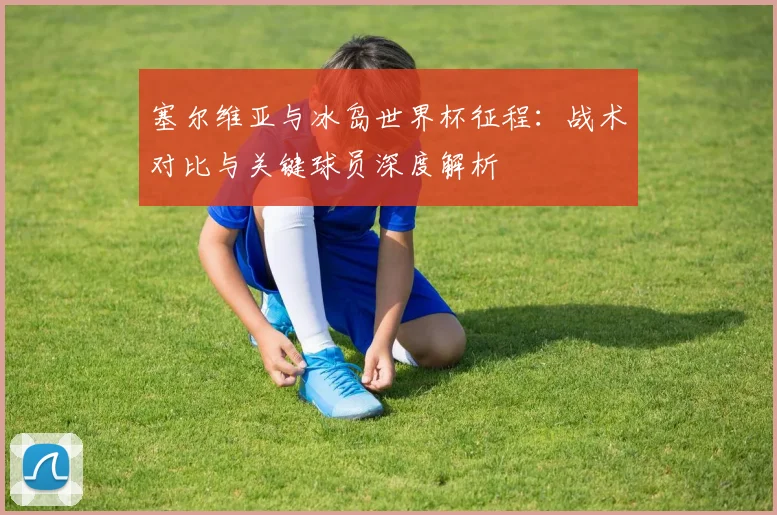 塞尔维亚与冰岛世界杯征程:战术对比与关键球员深度解析