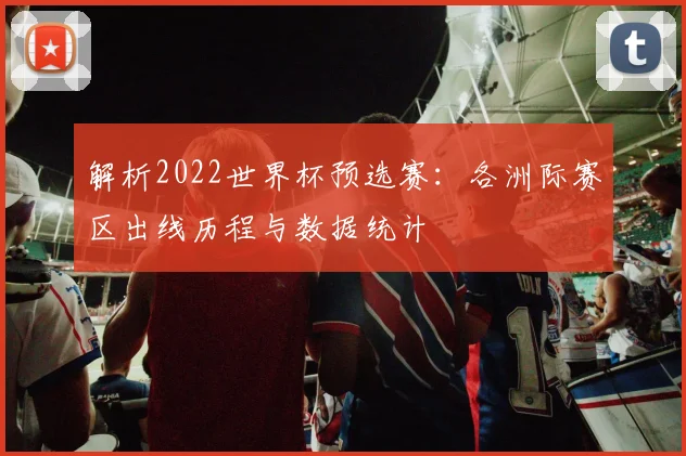 解析2022世界杯预选赛：各洲际赛区出线历程与数据统计