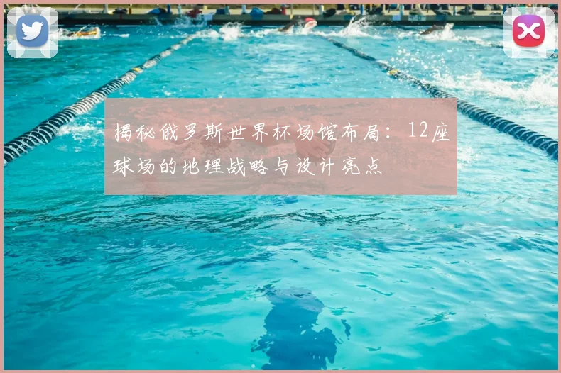 揭秘俄罗斯世界杯场馆布局：12座球场的地理战略与设计亮点