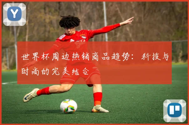 世界杯周边热销商品趋势:科技与时尚的完美结合