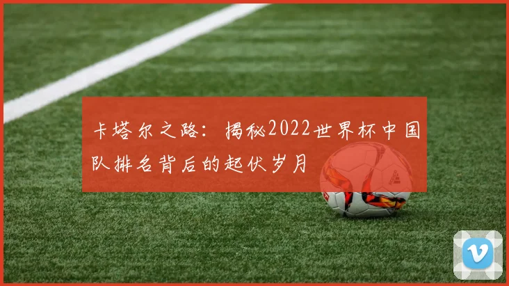 卡塔尔之路：揭秘2022世界杯中国队排名背后的起伏岁月
