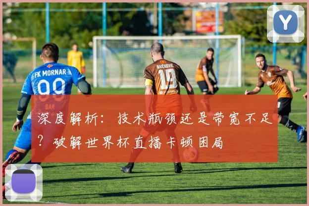 深度解析:技术瓶颈还是带宽不足?破解世界杯直播卡顿困局