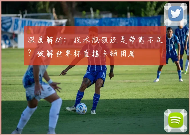 深度解析:技术瓶颈还是带宽不足?破解世界杯直播卡顿困局