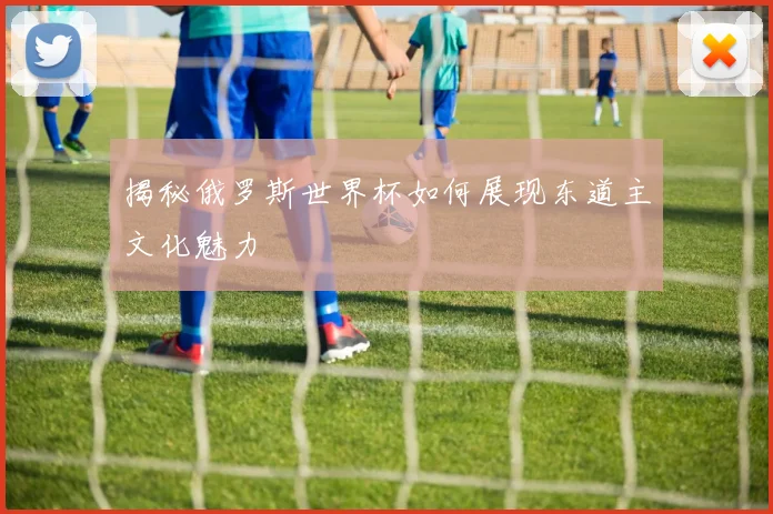 揭秘俄罗斯世界杯如何展现东道主文化魅力