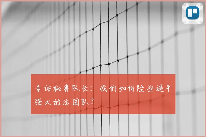 专访秘鲁队长:我们如何险些逼平强大的法国队?