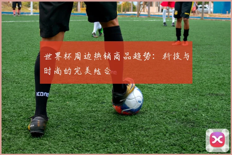 世界杯周边热销商品趋势：科技与时尚的完美结合