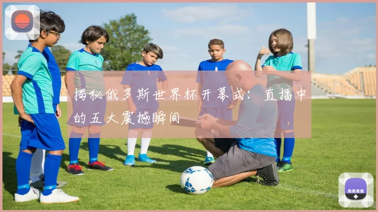 揭秘俄罗斯世界杯开幕式：直播中的五大震撼瞬间