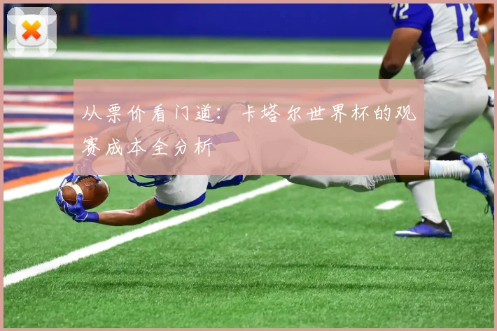 从票价看门道：卡塔尔世界杯的观赛成本全分析