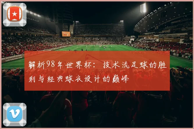解析98年世界杯：技术流足球的胜利与经典球衣设计的巅峰