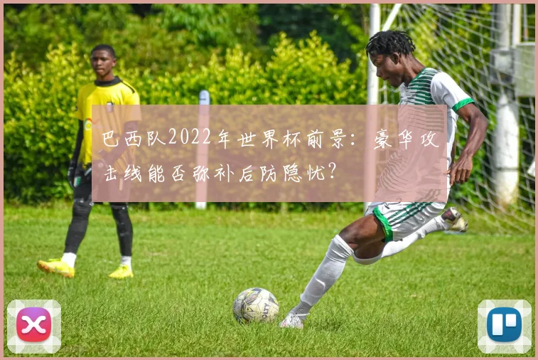 巴西队2022年世界杯前景：豪华攻击线能否弥补后防隐忧？