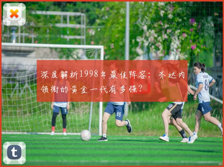 深度解析1998年最佳阵容：齐达内领衔的黄金一代有多强？